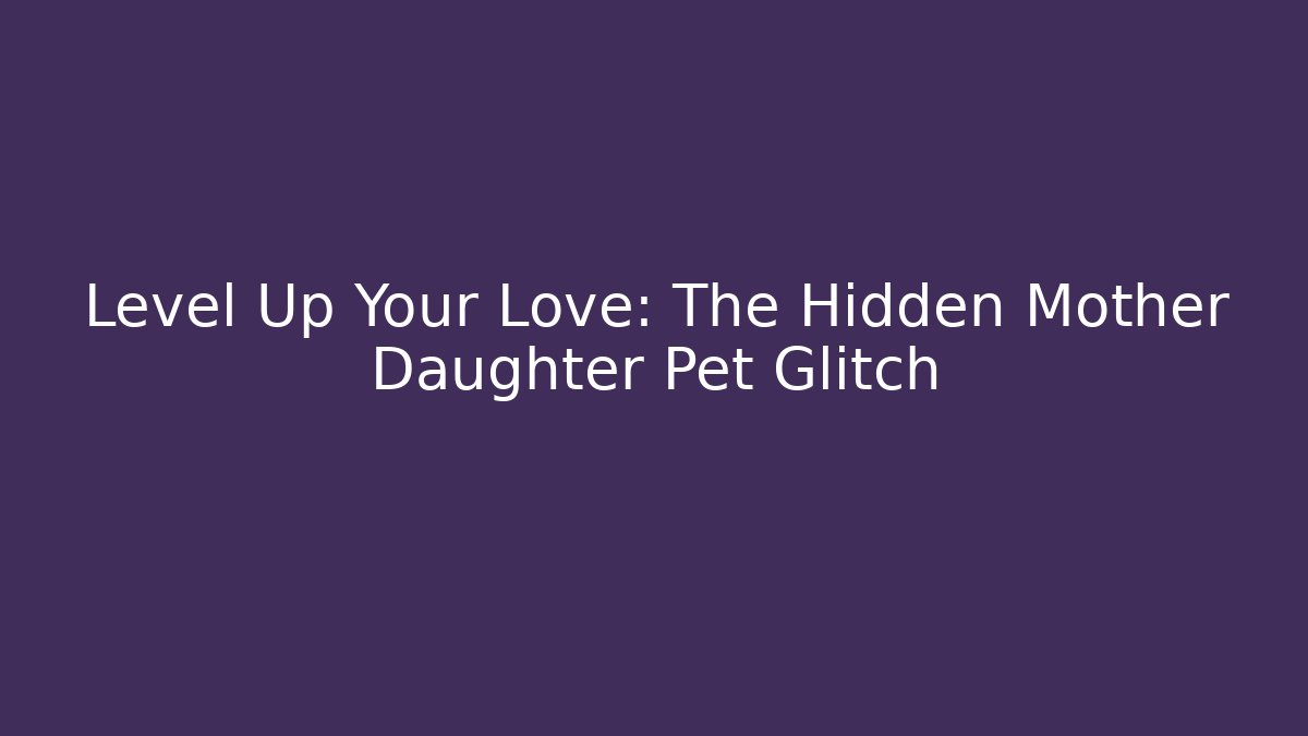 Level Up Your Love: The Hidden Mother Daughter Pet Glitch