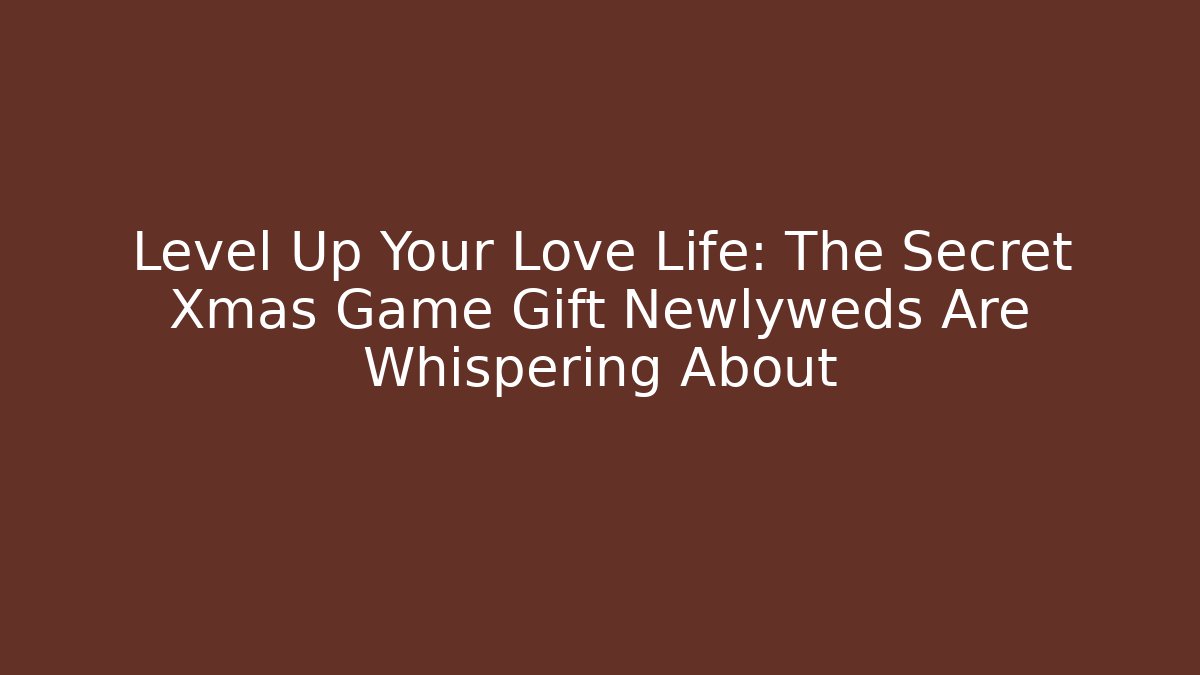 Level Up Your Love Life: The Secret Xmas Game Gift Newlyweds Are Whispering About