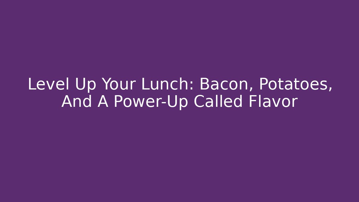 Level Up Your Lunch: Bacon, Potatoes, And A Power-Up Called Flavor