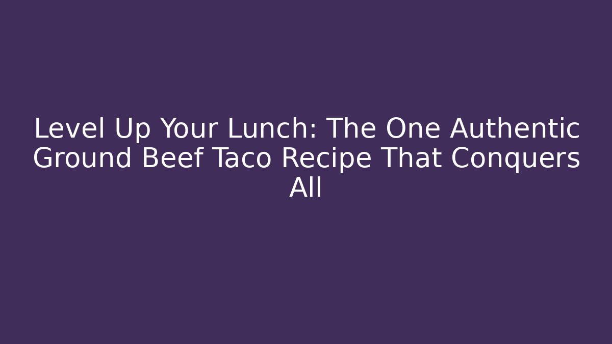 Level Up Your Lunch: The One Authentic Ground Beef Taco Recipe That Conquers All