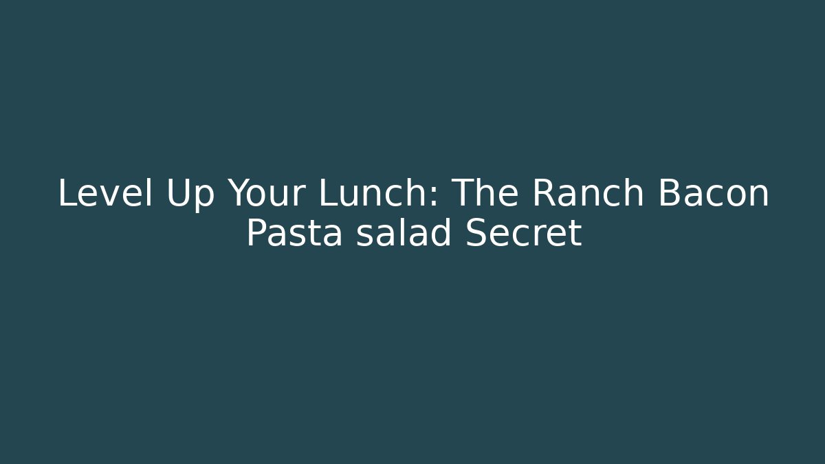 Level Up Your Lunch: The Ranch Bacon Pasta salad Secret