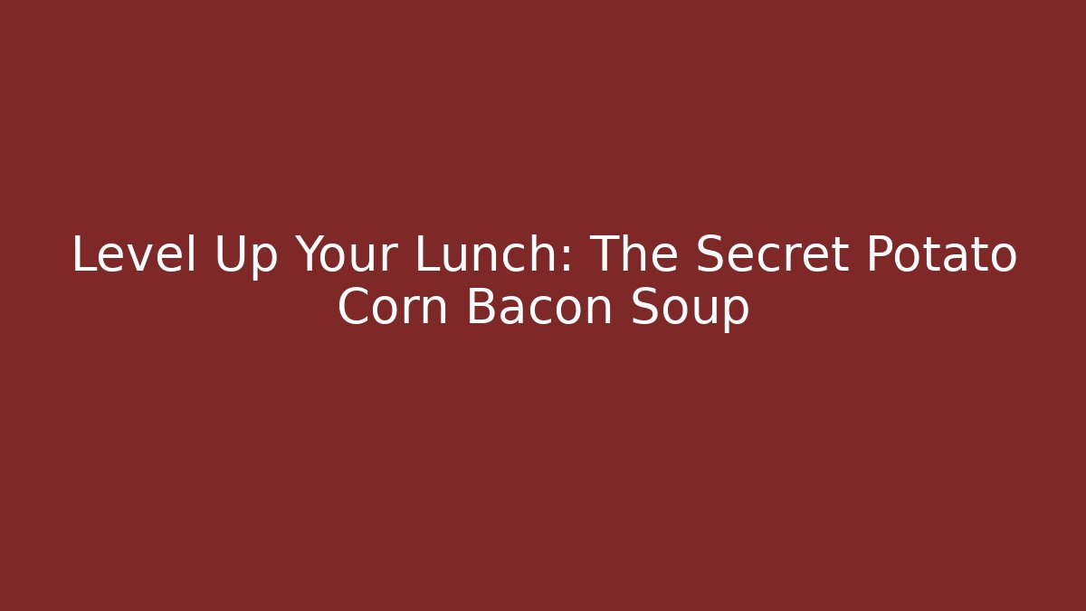 Level Up Your Lunch: The Secret Potato Corn Bacon Soup