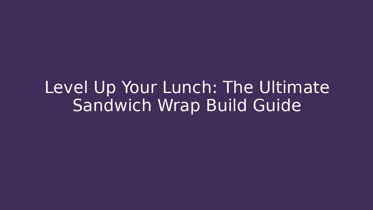 Level Up Your Lunch: The Ultimate Sandwich Wrap Build Guide