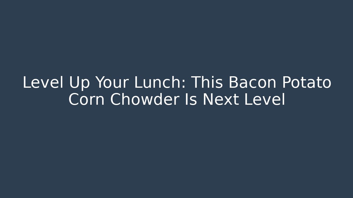 Level Up Your Lunch: This Bacon Potato Corn Chowder Is Next Level - Create More Assets