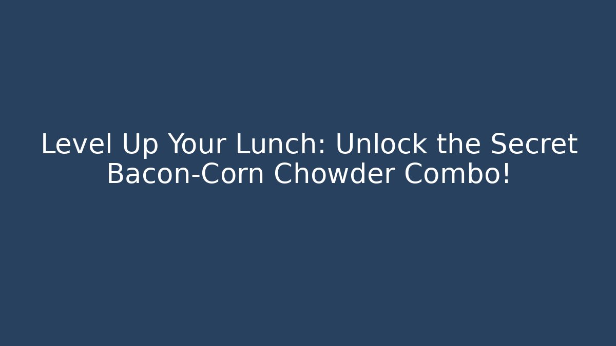 Level Up Your Lunch: Unlock the Secret Bacon-Corn Chowder Combo!