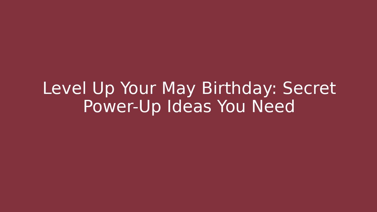 Level Up Your May Birthday: Secret Power-Up Ideas You Need