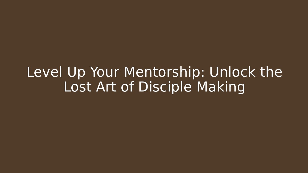 Level Up Your Mentorship: Unlock the Lost Art of Disciple Making