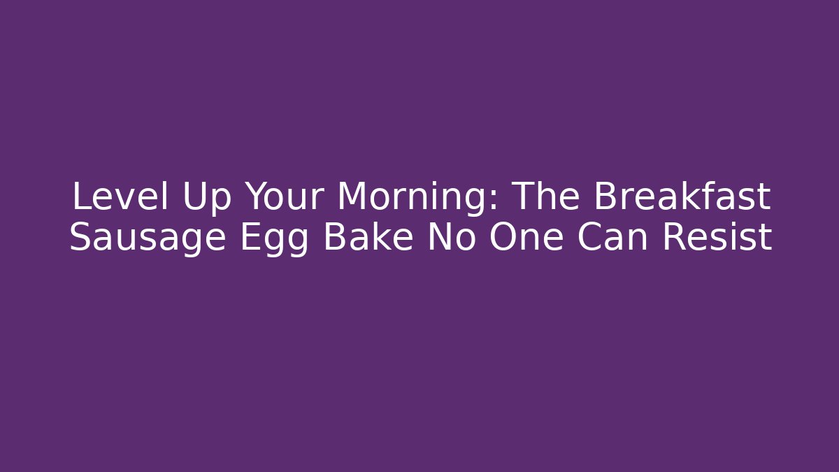 Level Up Your Morning: The Breakfast Sausage Egg Bake No One Can Resist