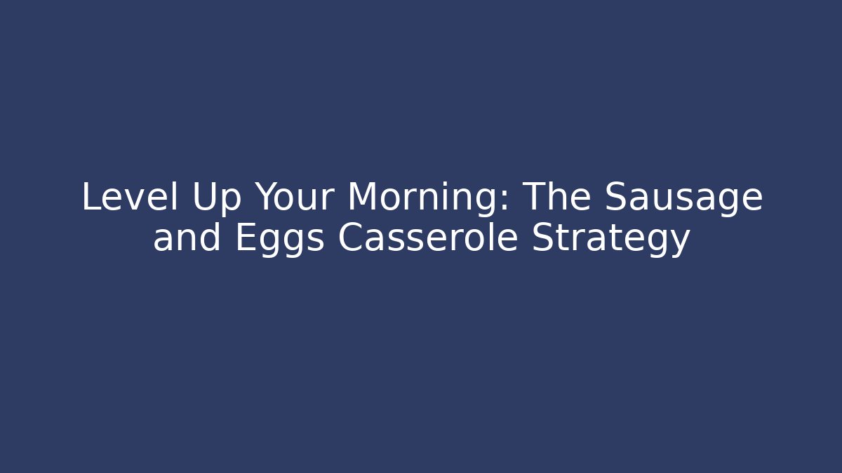 Level Up Your Morning: The Sausage and Eggs Casserole Strategy