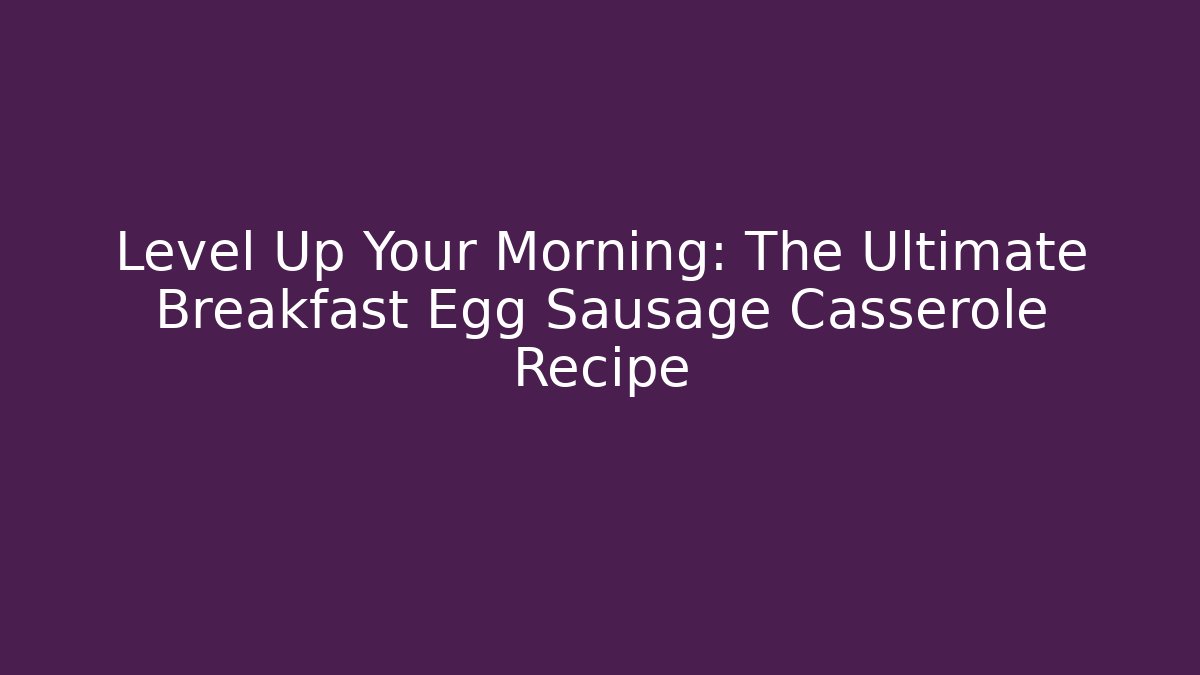 Level Up Your Morning: The Ultimate Breakfast Egg Sausage Casserole Recipe
