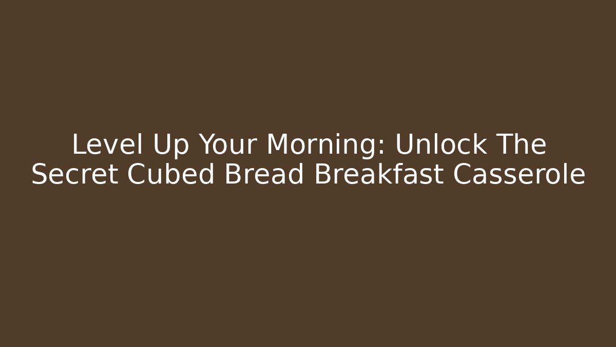 Level Up Your Morning: Unlock The Secret Cubed Bread Breakfast Casserole