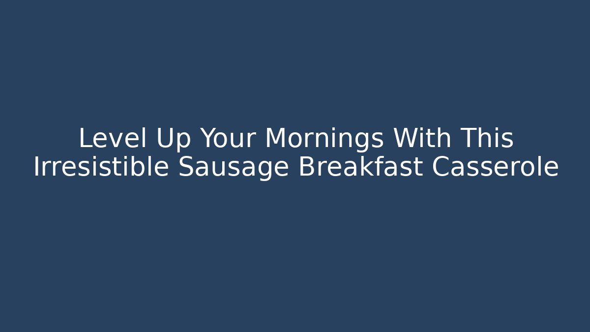 Level Up Your Mornings With This Irresistible Sausage Breakfast Casserole