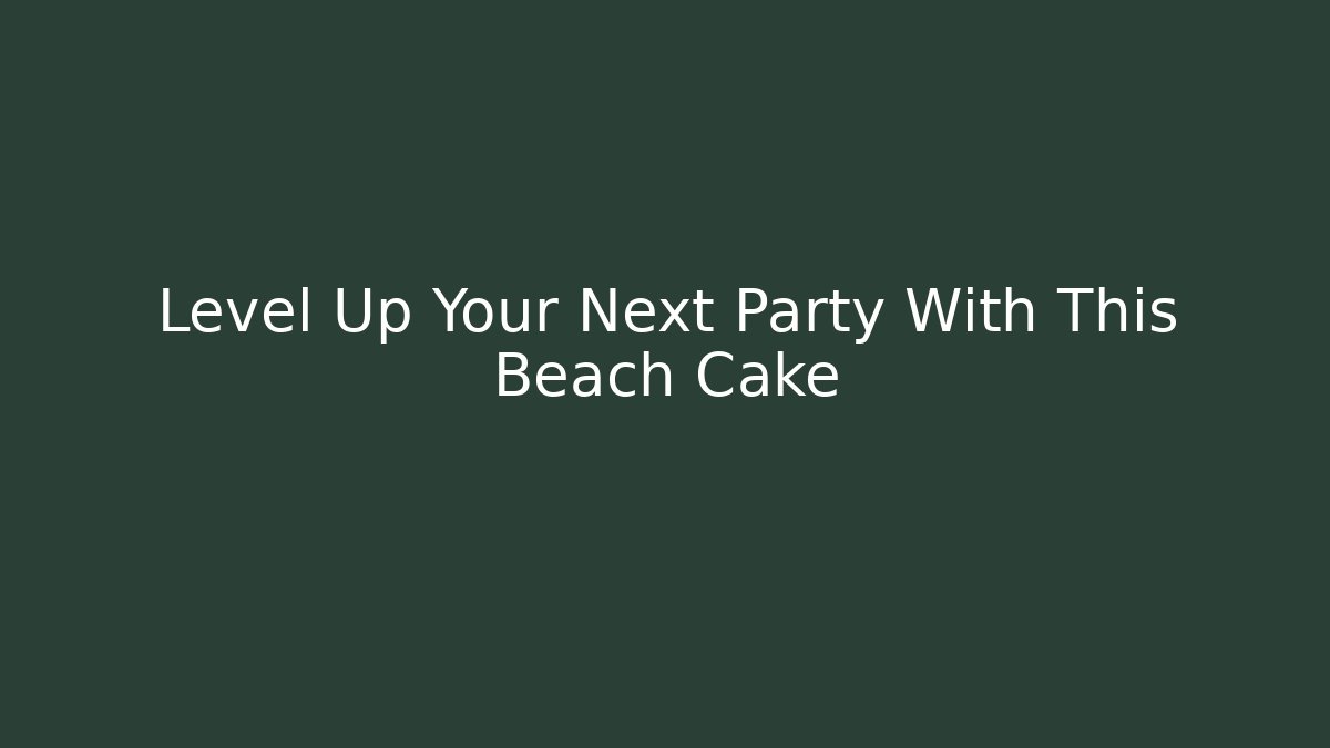 Level Up Your Next Party With This Beach Cake
