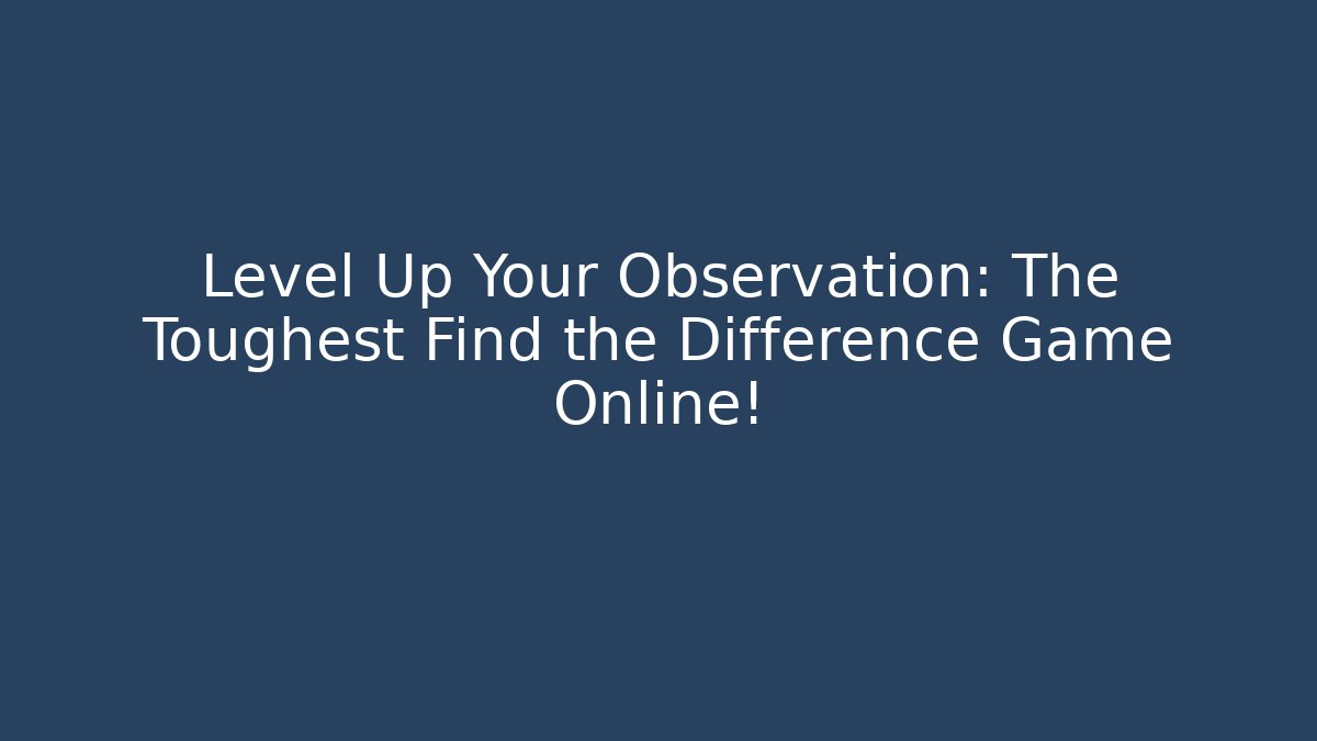 Level Up Your Observation: The Toughest Find the Difference Game Online!