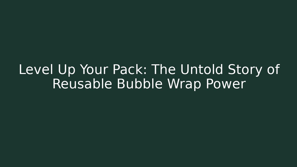Level Up Your Pack: The Untold Story of Reusable Bubble Wrap Power