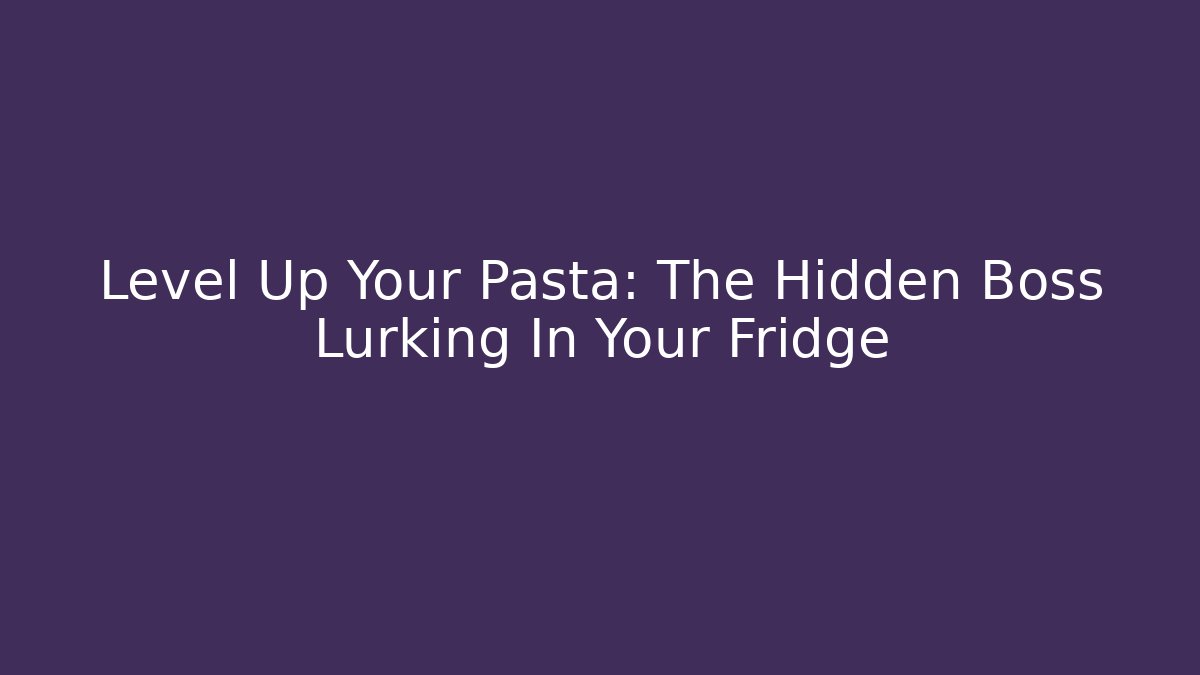 Level Up Your Pasta: The Hidden Boss Lurking In Your Fridge