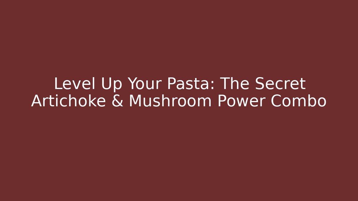 Level Up Your Pasta: The Secret Artichoke & Mushroom Power Combo