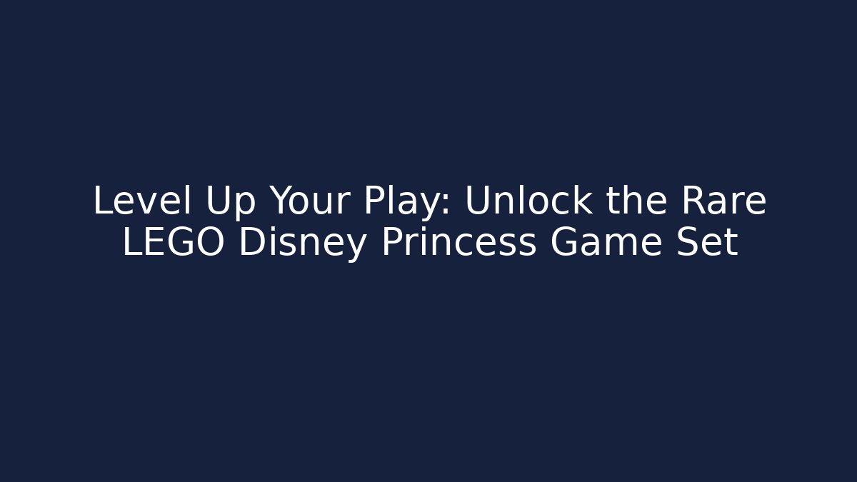 Level Up Your Play: Unlock the Rare LEGO Disney Princess Game Set