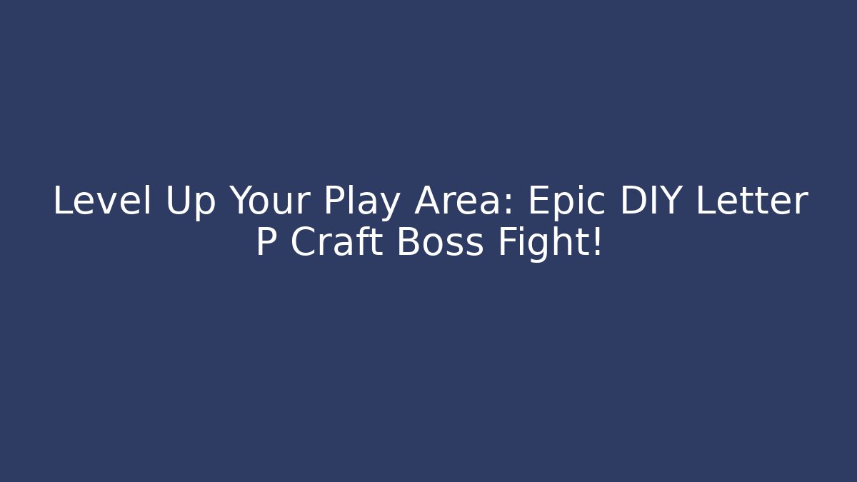 Level Up Your Play Area: Epic DIY Letter P Craft Boss Fight!