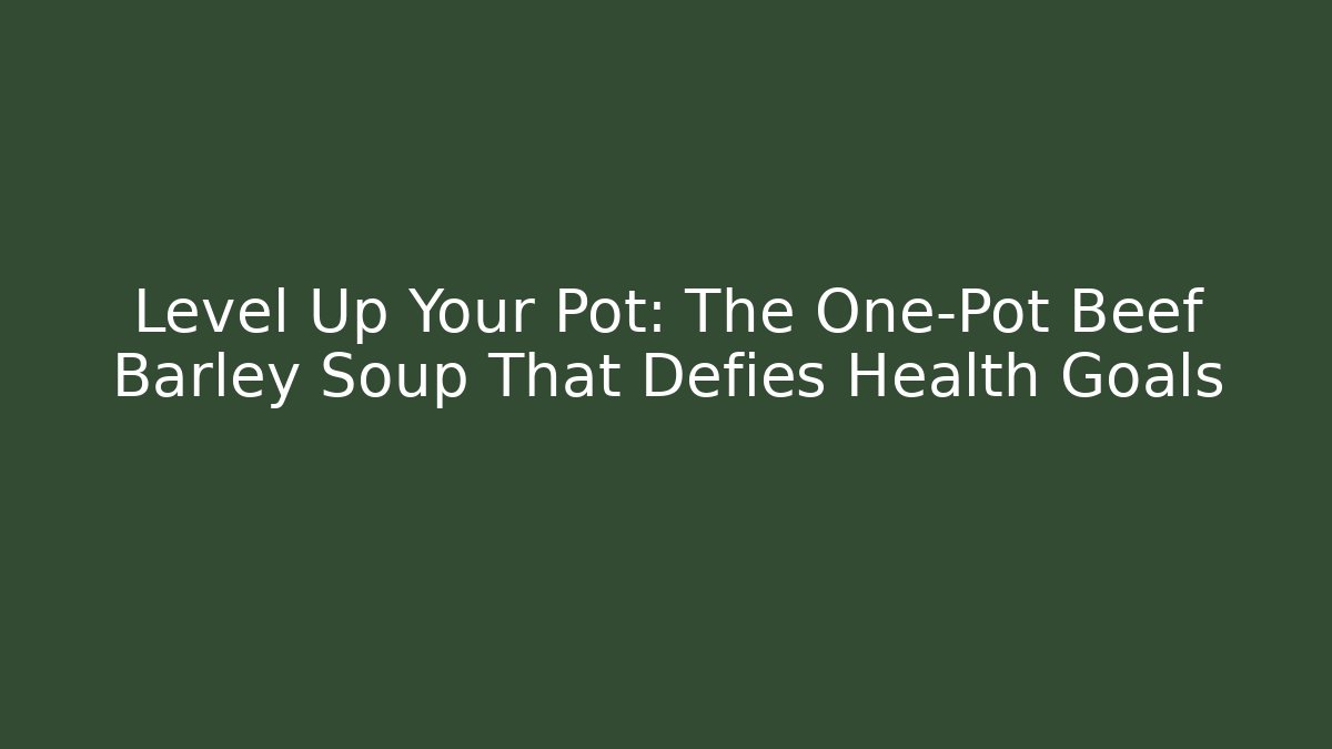 Level Up Your Pot: The One-Pot Beef Barley Soup That Defies Health Goals