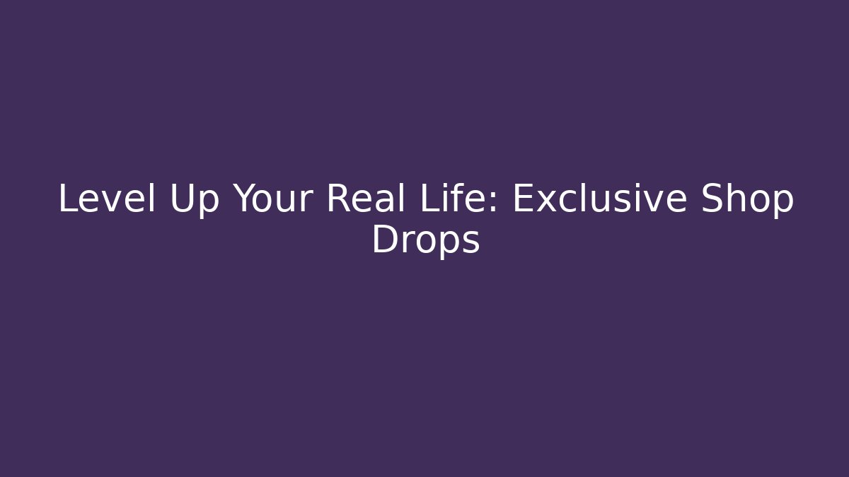 Level Up Your Real Life: Exclusive Shop Drops