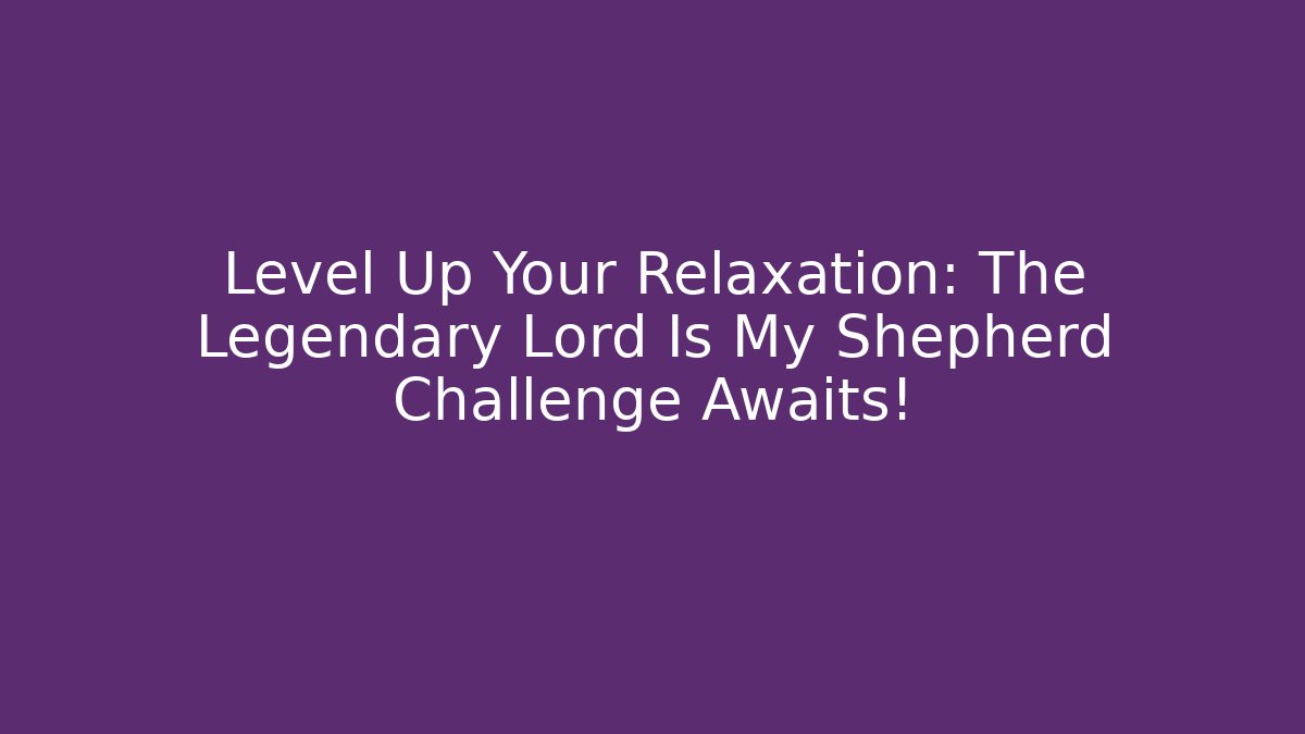 Level Up Your Relaxation: The Legendary Lord Is My Shepherd Challenge Awaits!