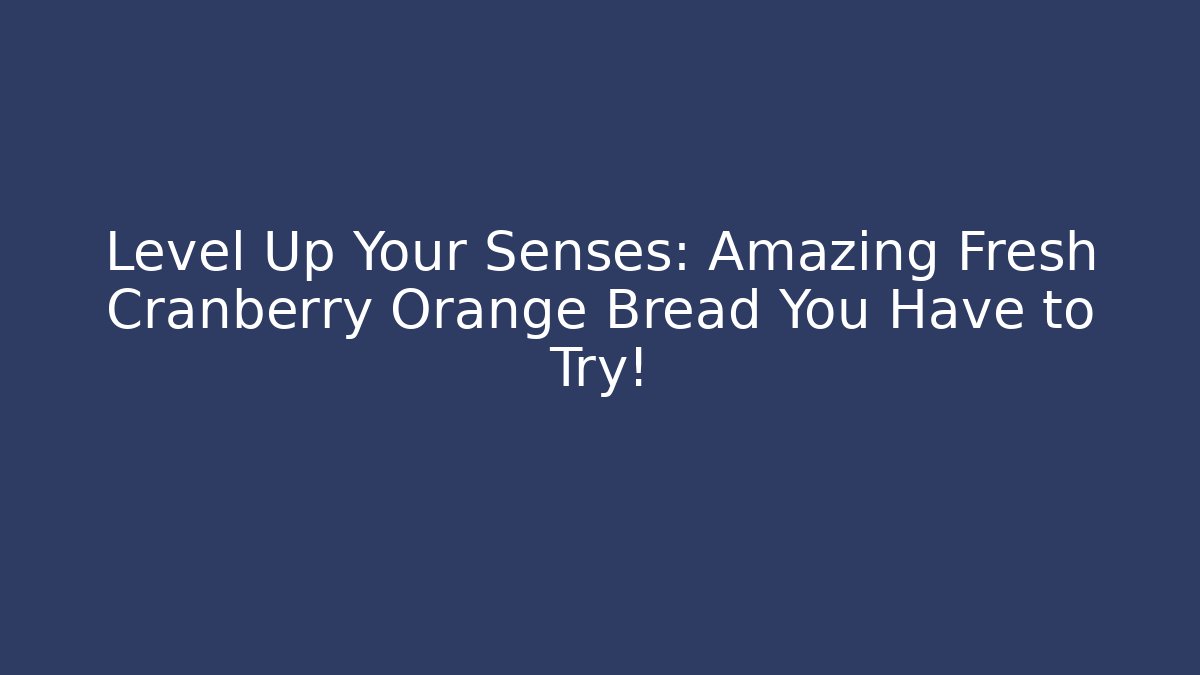 Level Up Your Senses: Amazing Fresh Cranberry Orange Bread You Have to Try!