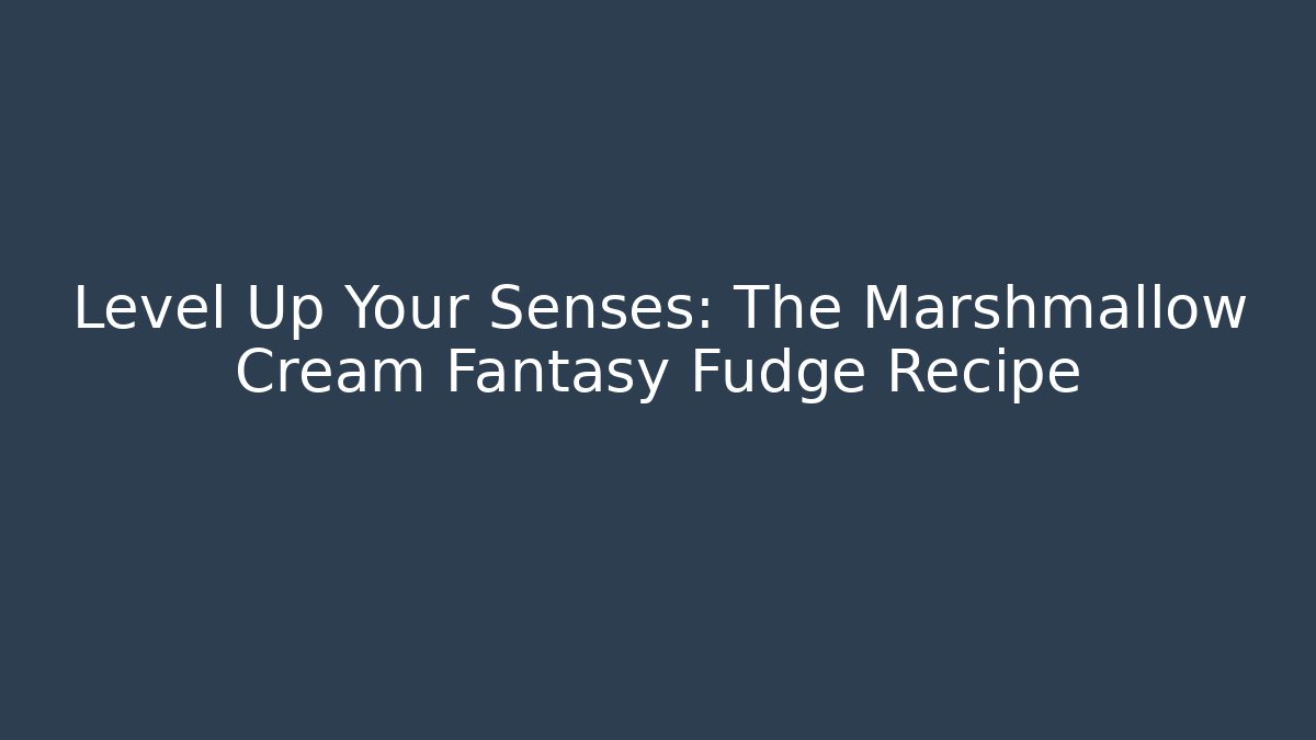 Level Up Your Senses: The Marshmallow Cream Fantasy Fudge Recipe