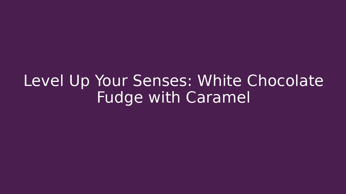 Level Up Your Senses: White Chocolate Fudge with Caramel
