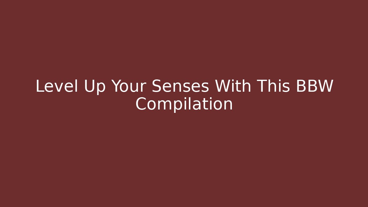 Level Up Your Senses With This BBW Compilation