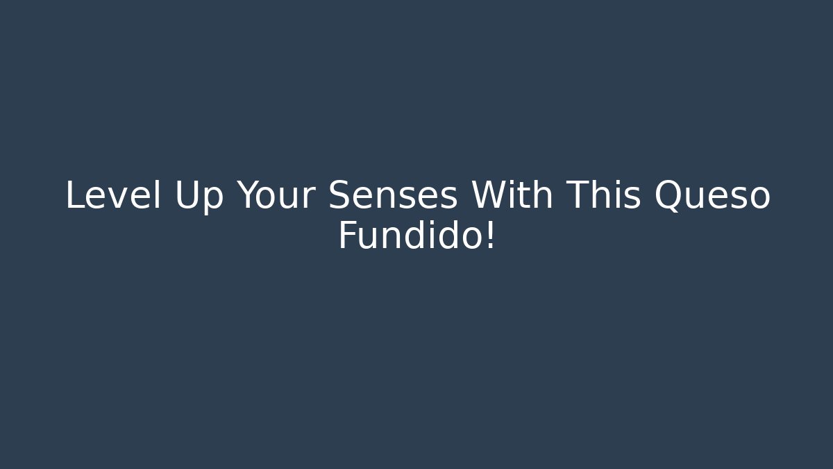 Level Up Your Senses With This Queso Fundido!