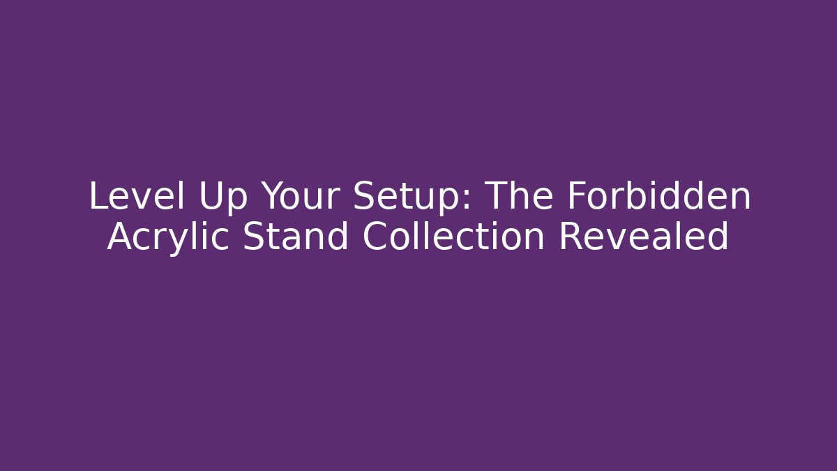 Level Up Your Setup: The Forbidden Acrylic Stand Collection Revealed - Create More Assets