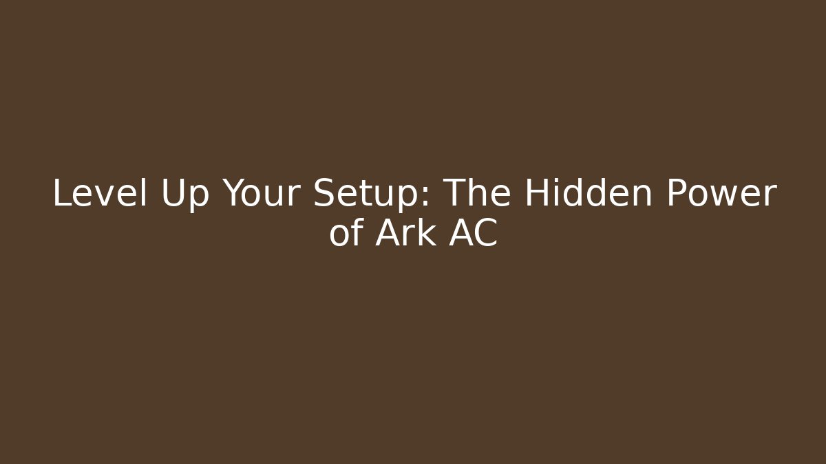 Level Up Your Setup: The Hidden Power of Ark AC