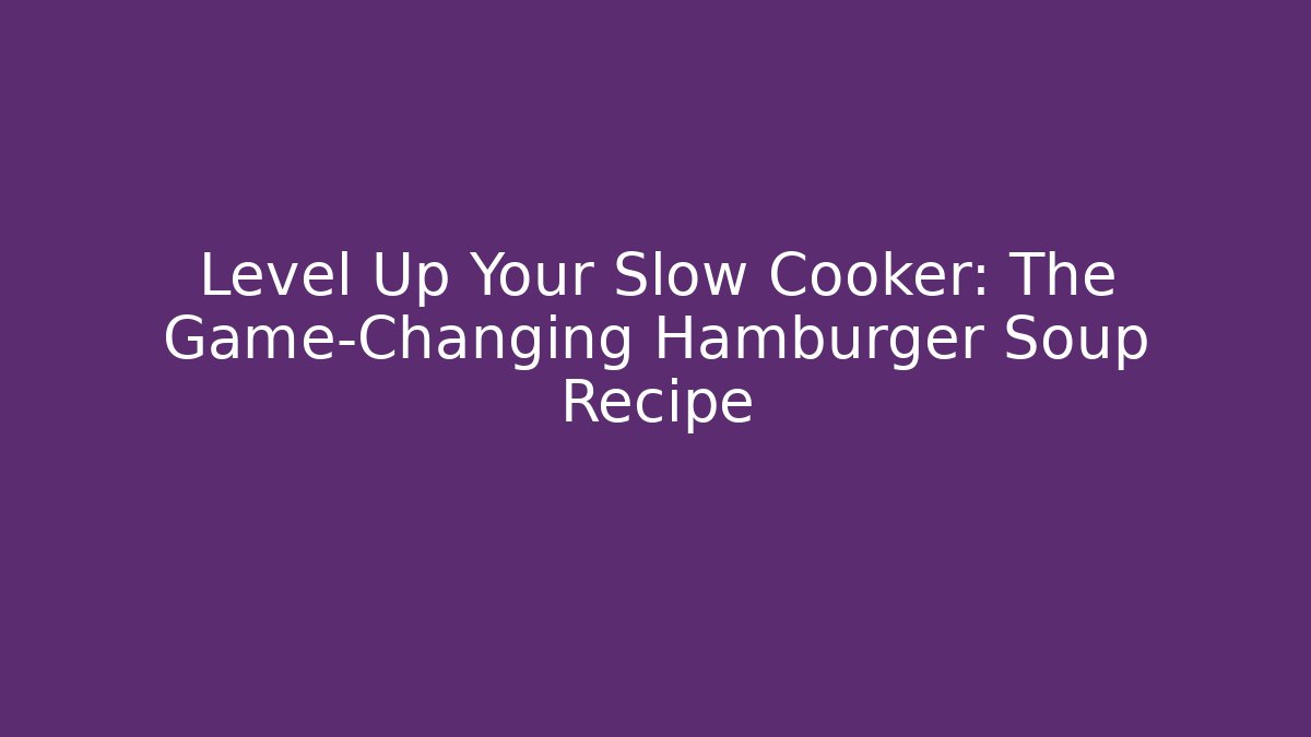 Level Up Your Slow Cooker: The Game-Changing Hamburger Soup Recipe