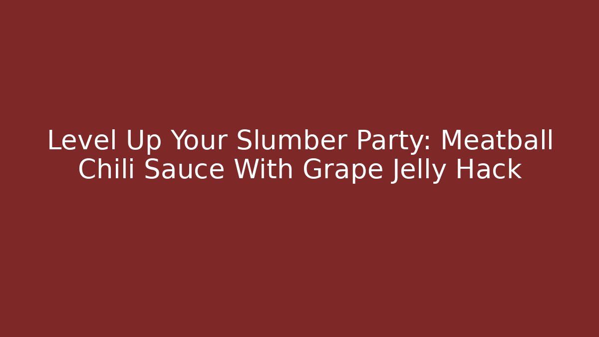 Level Up Your Slumber Party: Meatball Chili Sauce With Grape Jelly Hack