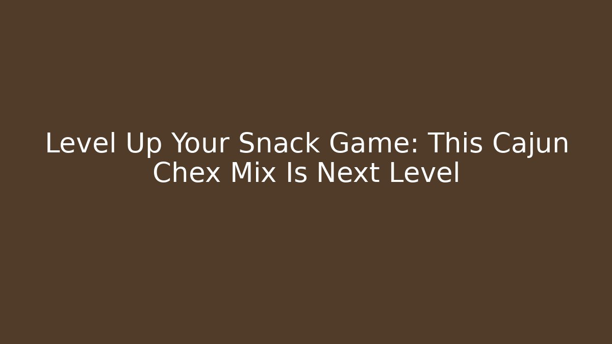 Level Up Your Snack Game: This Cajun Chex Mix Is Next Level