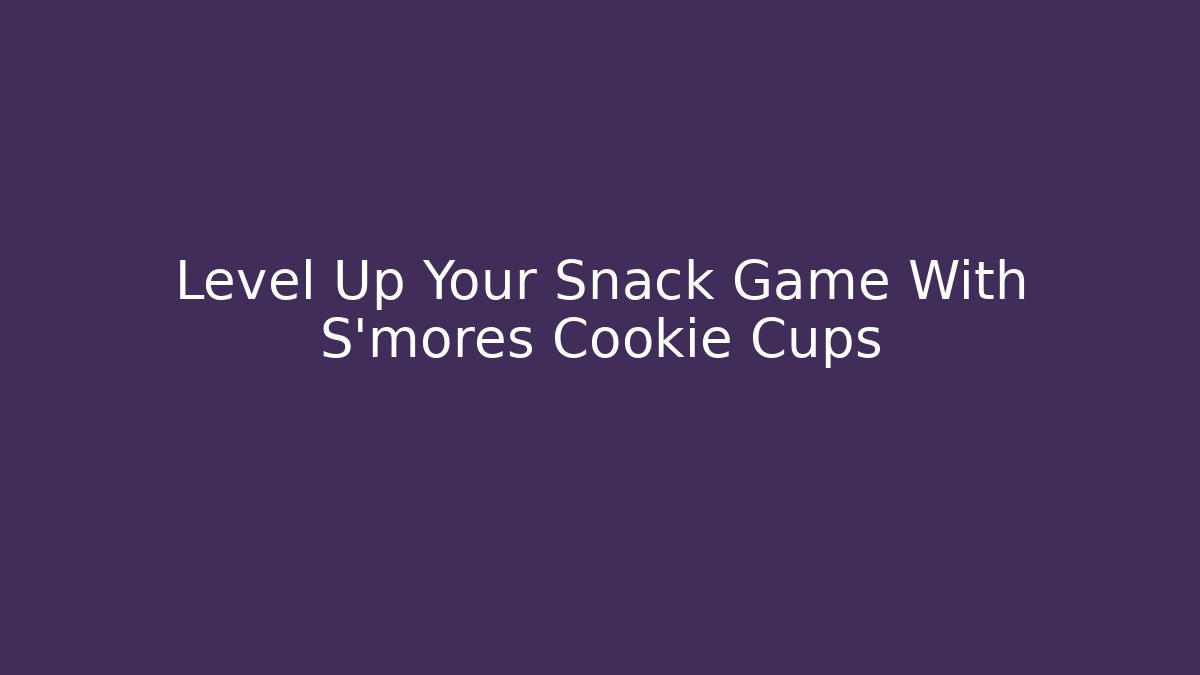 Level Up Your Snack Game With S'mores Cookie Cups
