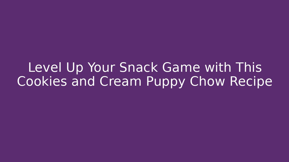 Level Up Your Snack Game with This Cookies and Cream Puppy Chow Recipe