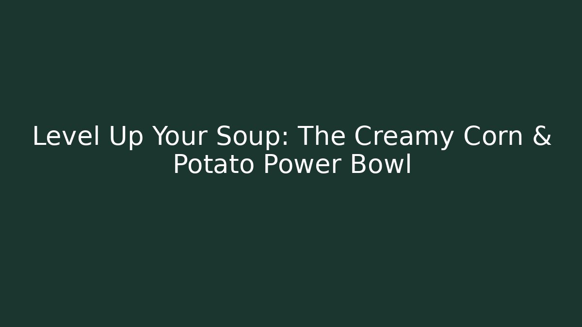 Level Up Your Soup: The Creamy Corn & Potato Power Bowl