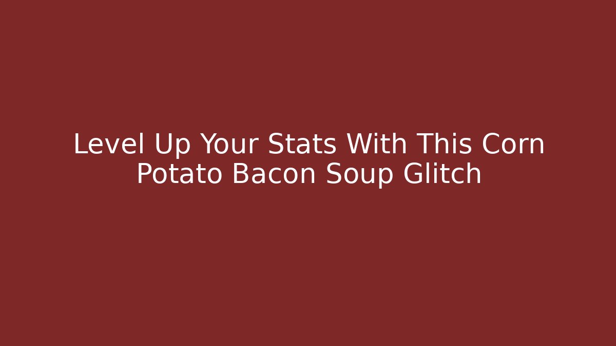 Level Up Your Stats With This Corn Potato Bacon Soup Glitch - Create More Assets