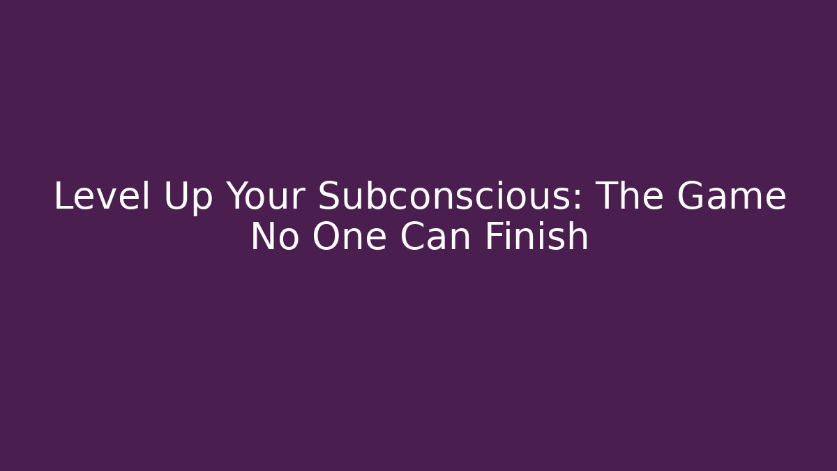 Level Up Your Subconscious: The Game No One Can Finish