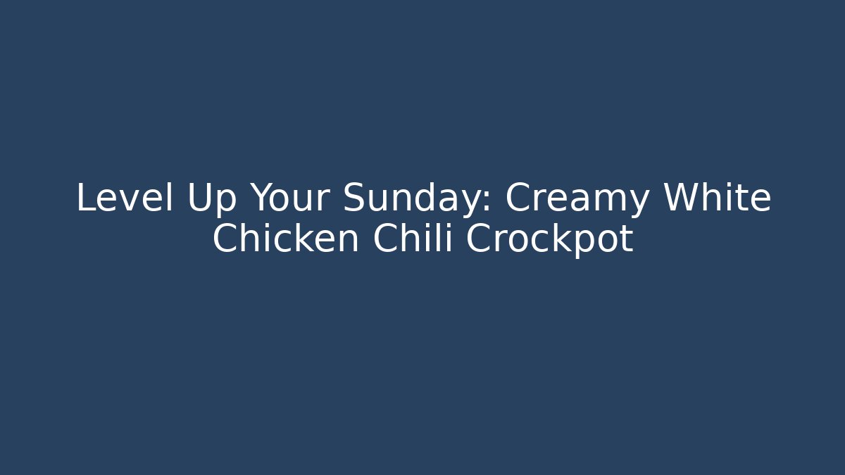 Level Up Your Sunday: Creamy White Chicken Chili Crockpot