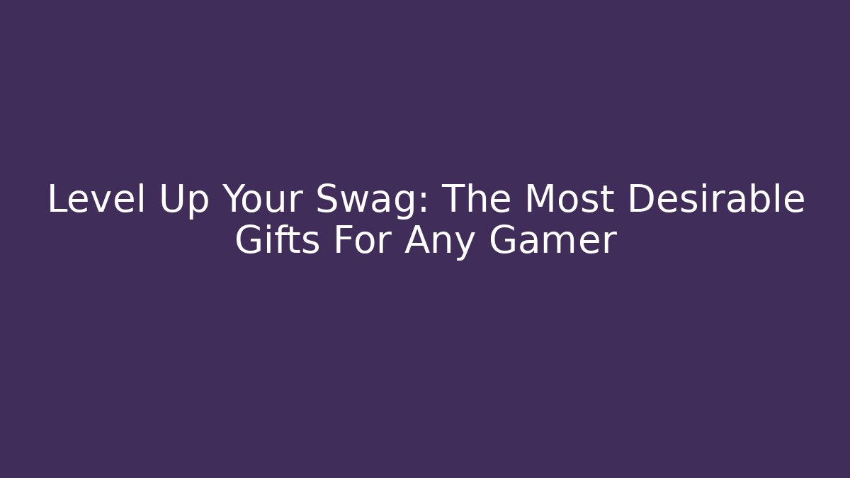 Level Up Your Swag: The Most Desirable Gifts For Any Gamer