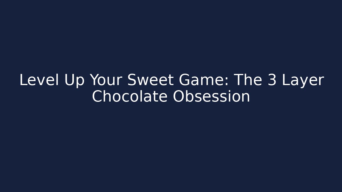 Level Up Your Sweet Game: The 3 Layer Chocolate Obsession