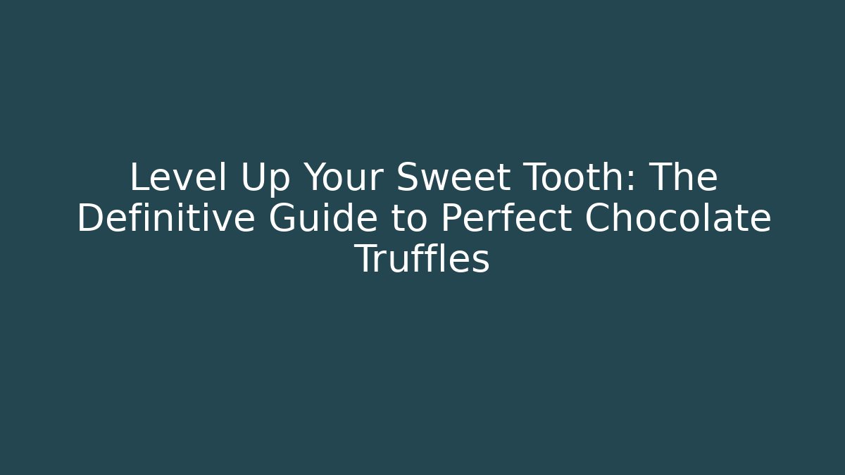 Level Up Your Sweet Tooth: The Definitive Guide to Perfect Chocolate Truffles