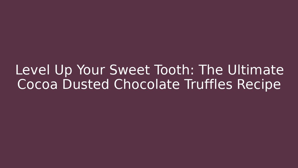 Level Up Your Sweet Tooth: The Ultimate Cocoa Dusted Chocolate Truffles Recipe