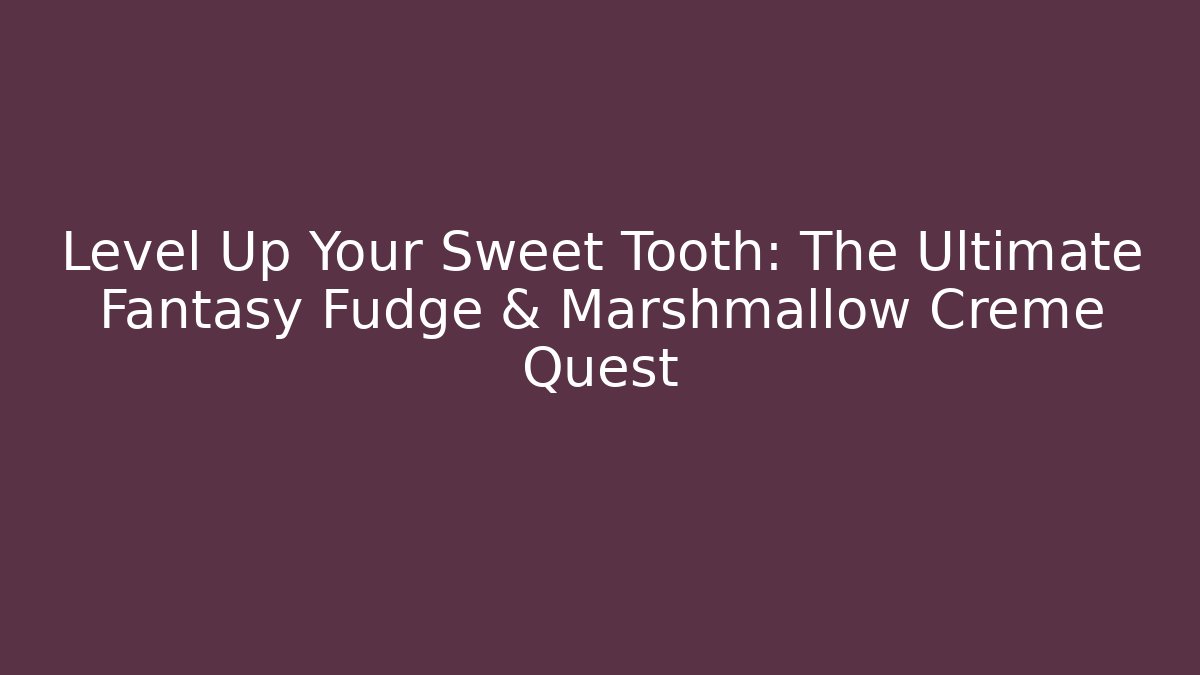 Level Up Your Sweet Tooth: The Ultimate Fantasy Fudge & Marshmallow Creme Quest