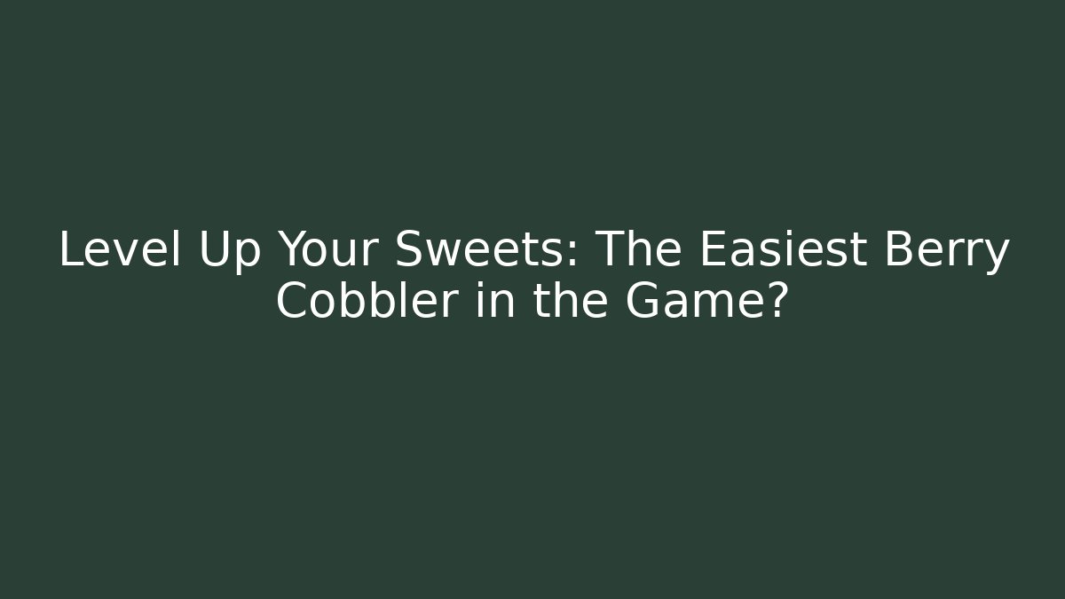 Level Up Your Sweets: The Easiest Berry Cobbler in the Game?
