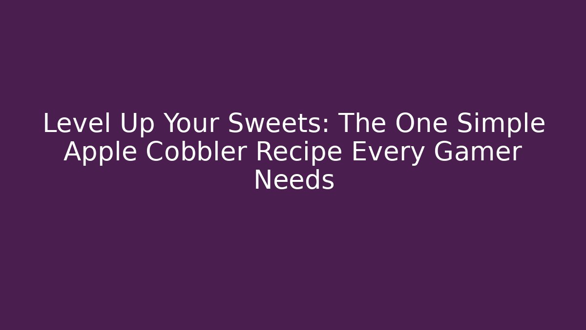 Level Up Your Sweets: The One Simple Apple Cobbler Recipe Every Gamer Needs