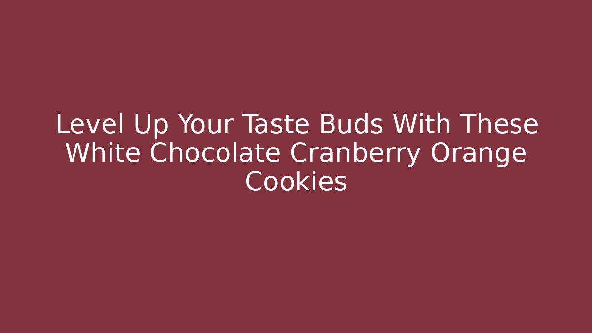 Level Up Your Taste Buds With These White Chocolate Cranberry Orange Cookies